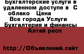 Бухгалтерские услуги в удаленном доступе в 1С облако › Цена ­ 5 000 - Все города Услуги » Бухгалтерия и финансы   . Алтай респ.